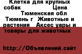 Клетка для крупных собак - 118-77-80 › Цена ­ 3 500 - Тюменская обл., Тюмень г. Животные и растения » Аксесcуары и товары для животных   